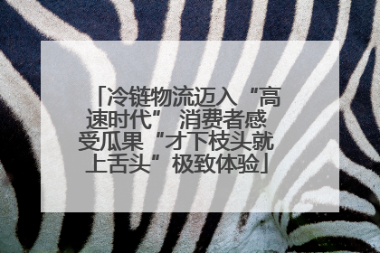 冷链物流迈入“高速时代” 消费者感受瓜果“才下枝头就上舌头”极致体验