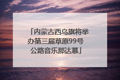 内蒙古西乌旗将举办第三届草原99号公路音乐那达慕
