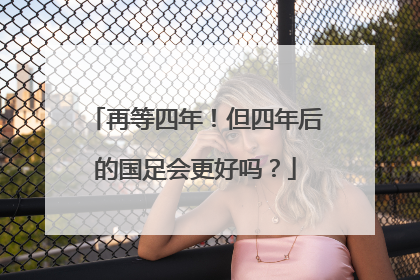 再等四年！但四年后的国足会更好吗？
