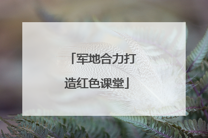 军地合力打造红色课堂