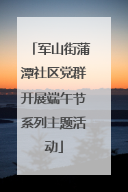 军山街蒲潭社区党群开展端午节系列主题活动