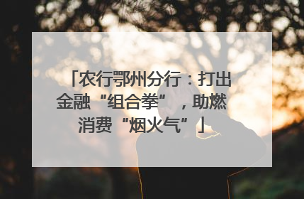 农行鄂州分行：打出金融“组合拳”，助燃消费“烟火气”