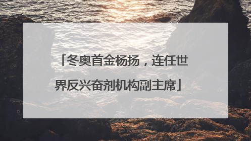 冬奥首金杨扬，连任世界反兴奋剂机构副主席