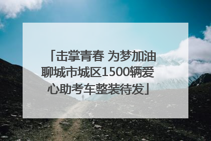 击掌青春 为梦加油 聊城市城区1500辆爱心助考车整装待发