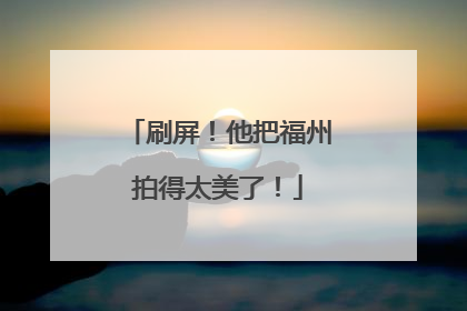 刷屏！他把福州拍得太美了！