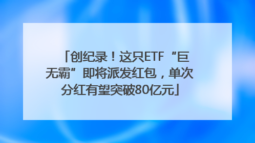 创纪录！这只ETF“巨无霸”即将派发红包，单次分红有望突破80亿元