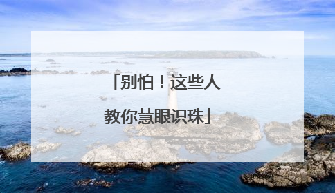 别怕！这些人教你慧眼识珠