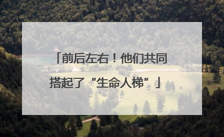 前后左右！他们共同搭起了“生命人梯”