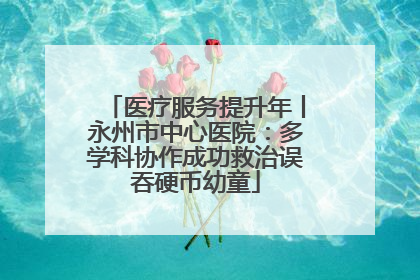 医疗服务提升年丨永州市中心医院：多学科协作成功救治误吞硬币幼童