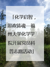 化学启智，思政铸魂—福州大学化学学院开展党员科普志愿活动