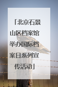 北京石景山区档案馆举办国际档案日系列宣传活动