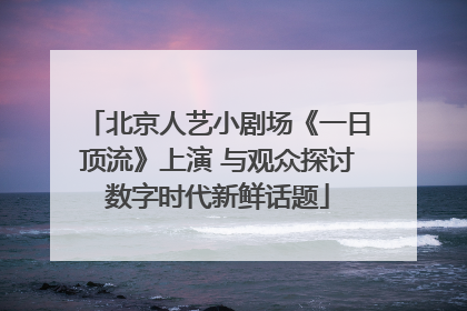 北京人艺小剧场《一日顶流》上演 与观众探讨数字时代新鲜话题