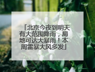 北京今夜到明天有大范围降雨，局地可达大暴雨！本周雷暴大风多发