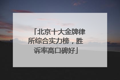北京十大金牌律所综合实力榜，胜诉率高口碑好