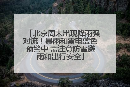 北京周末出现降雨强对流！暴雨和雷电蓝色预警中 需注意防雷避雨和出行安全
