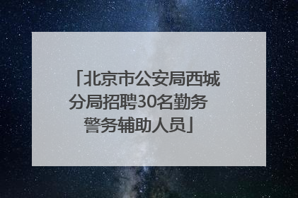 北京市公安局西城分局招聘30名勤务警务辅助人员