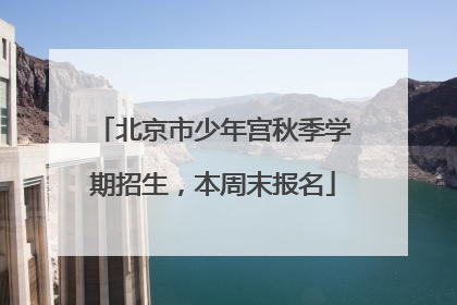 北京市少年宫秋季学期招生，本周末报名