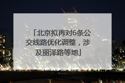 北京拟再对6条公交线路优化调整，涉及丽泽路等地