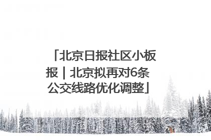 北京日报社区小板报｜北京拟再对6条公交线路优化调整