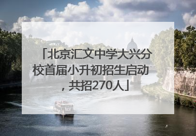 北京汇文中学大兴分校首届小升初招生启动，共招270人