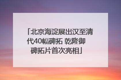 北京海淀展出汉至清代40幅碑拓 乾隆御碑拓片首次亮相