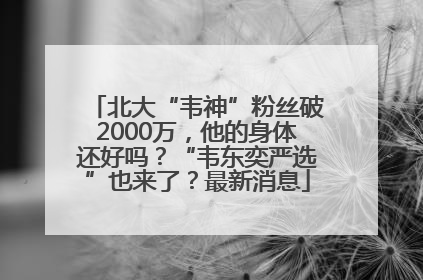 北大“韦神”粉丝破2000万，他的身体还好吗？“韦东奕严选”也来了？最新消息