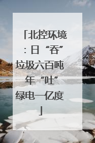 北控环境：日“吞”垃圾六百吨 年“吐”绿电一亿度