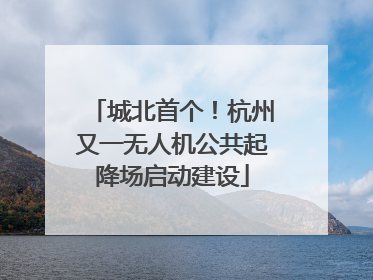 城北首个！杭州又一无人机公共起降场启动建设