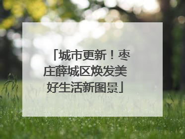 城市更新！枣庄薛城区焕发美好生活新图景