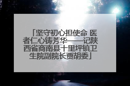 坚守初心担使命 医者仁心铸芳华——记陕西省商南县十里坪镇卫生院副院长贾胡委