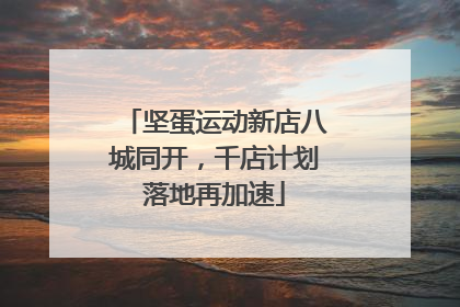 坚蛋运动新店八城同开，千店计划落地再加速
