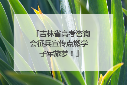 吉林省高考咨询会征兵宣传点燃学子军旅梦！