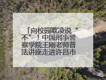 向校园欺凌说“不”！中国刑事警察学院王刚老师普法讲座走进许昌市新东街中学