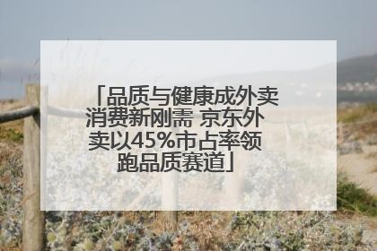 品质与健康成外卖消费新刚需 京东外卖以45%市占率领跑品质赛道