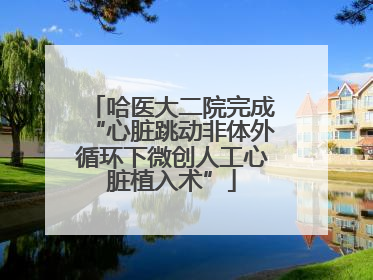哈医大二院完成“心脏跳动非体外循环下微创人工心脏植入术”