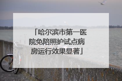 哈尔滨市第一医院免陪照护试点病房运行效果显著