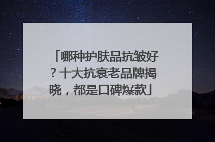 哪种护肤品抗皱好？十大抗衰老品牌揭晓，都是口碑爆款