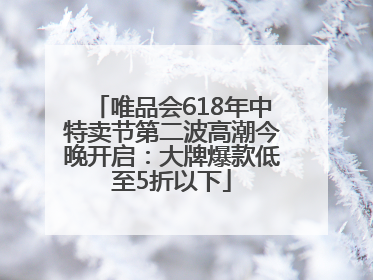 唯品会618年中特卖节第二波高潮今晚开启：大牌爆款低至5折以下