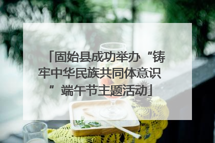 固始县成功举办“铸牢中华民族共同体意识”端午节主题活动