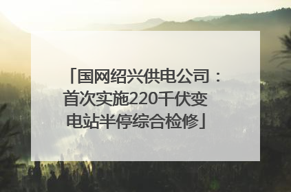 国网绍兴供电公司：首次实施220千伏变电站半停综合检修