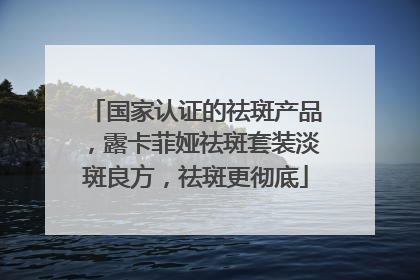 国家认证的祛斑产品，露卡菲娅祛斑套装淡斑良方，祛斑更彻底