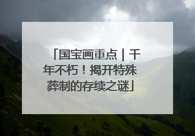 国宝画重点｜千年不朽！揭开特殊葬制的存续之谜