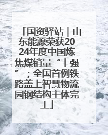 国资驿站｜山东能源荣获2024年度中国炼焦煤销量“十强”；全国首例铁路盖上智慧物流园钢结构主体完工