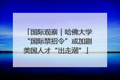 国际观察｜哈佛大学“国际禁招令”或加剧美国人才“出走潮”