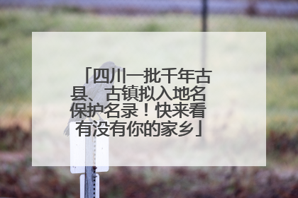 四川一批千年古县、古镇拟入地名保护名录！快来看有没有你的家乡