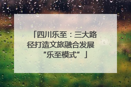 四川乐至：三大路径打造文旅融合发展“乐至模式”