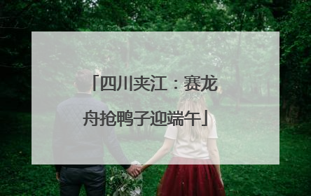 四川夹江：赛龙舟抢鸭子迎端午