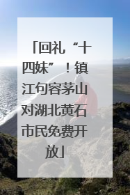 回礼“十四妹”！镇江句容茅山对湖北黄石市民免费开放