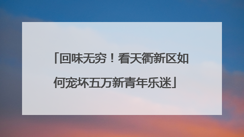 回味无穷！看天衢新区如何宠坏五万新青年乐迷