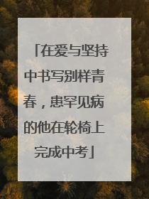 在爱与坚持中书写别样青春，患罕见病的他在轮椅上完成中考